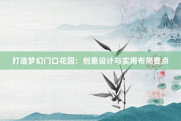 打造梦幻门口花园：创意设计与实用布局要点